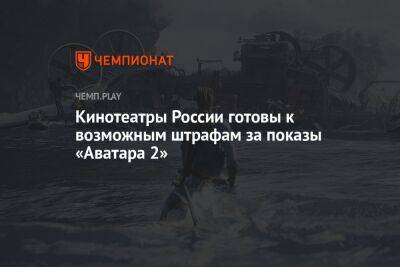 Кинотеатры России готовы к возможным штрафам за показы «Аватара 2» - championat.com - Россия