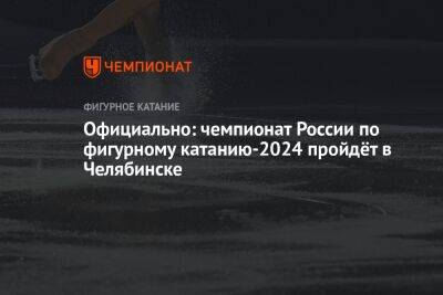 Александр Коган - Официально: чемпионат России по фигурному катанию-2024 пройдёт в Челябинске - championat.com - Россия - Челябинск