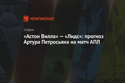 Артур Петросьян - «Астон Вилла» — «Лидс»: прогноз Артура Петросьяна на матч АПЛ - championat.com