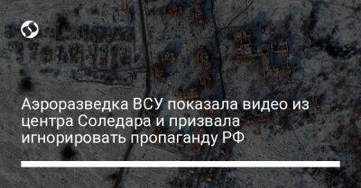 Аэроразведка ВСУ показала видео из центра Соледара и призвала игнорировать пропаганду РФ - liga.net - Россия - Украина