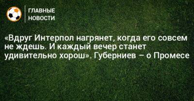 Дмитрий Губерниев - «Вдруг Интерпол нагрянет, когда его совсем не ждешь. И каждый вечер станет удивительно хорош». Губерниев – о Промесе - bombardir.ru - Россия - Эмираты