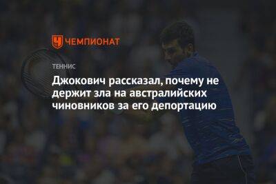 Джокович Новак - Джокович рассказал, почему не держит зла на австралийских чиновников за депортацию - championat.com - Австралия - Сербия
