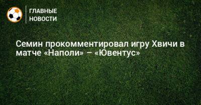 Юрий Семин - Семин прокомментировал игру Хвичи в матче «Наполи» – «Ювентус» - bombardir.ru - Италия