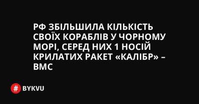 РФ збільшила кількість своїх кораблів у Чорному морі, серед них 1 носій крилатих ракет «Калібр» – ВМС - bykvu.com - Украина - Росія - Twitter