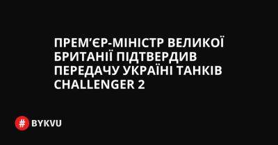 Прем’єр-міністр Великої Британії підтвердив передачу Україні танків Challenger 2 - bykvu.com - Украина - Росія - Twitter