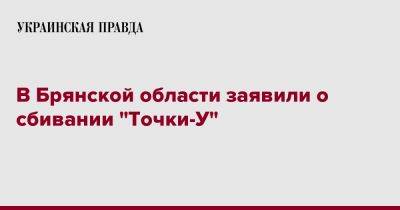 Александр Богомаз - В Брянской области заявили о сбивании "Точки-У" - pravda.com.ua - Россия - Брянская обл.