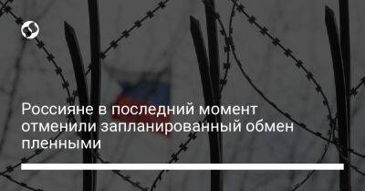 Россияне в последний момент отменили запланированный обмен пленными - liga.net - Украина