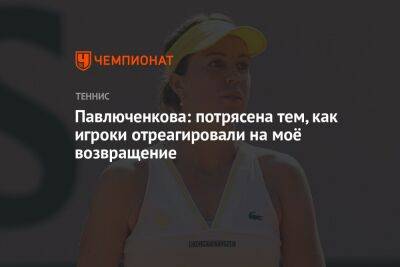 Анастасия Павлюченкова - Павлюченкова: потрясена тем, как игроки отреагировали на моё возвращение - championat.com - Россия