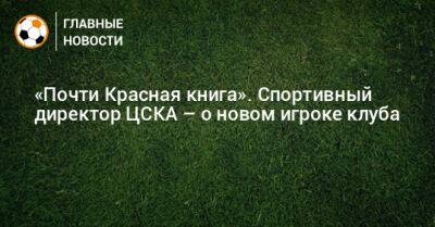 «Почти Красная книга». Спортивный директор ЦСКА – о новом игроке клуба - bombardir.ru