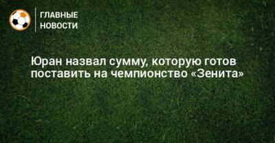 Властимил Петржела - Юран назвал сумму, которую готов поставить на чемпионство «Зенита» - bombardir.ru - Самара