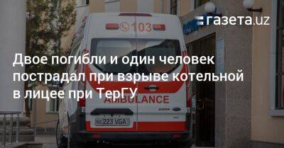 Двое погибли и один человек пострадал при взрыве котельной в лицее при ТёрГУ - gazeta.uz - Узбекистан - Термез - Скончался