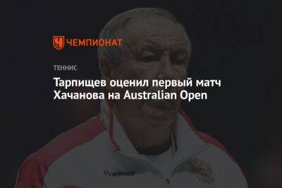 Шамиль Тарпищев - Карен Хачанов - Тарпищев оценил первый матч Хачанова на Australian Open - championat.com - Россия - Австралия - Испания