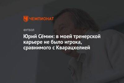 Юрий Семин - Юрий Сёмин: в моей тренерской карьере не было игрока, сравнимого с Кварацхелией - championat.com