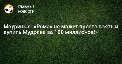 Жозе Моуринью - Моуринью: «Рома» не может просто взять и купить Мудрика за 100 миллионов!» - bombardir.ru