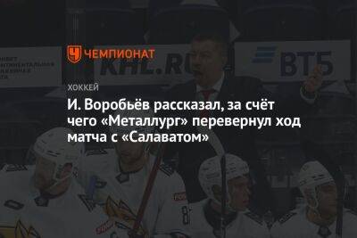 Илья Воробьев - И. Воробьёв рассказал, за счёт чего «Металлург» перевернул ход матча с «Салаватом» - championat.com