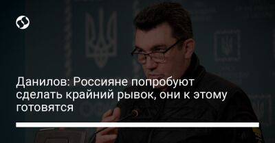 Алексей Данилов - Данилов: Россияне попробуют сделать крайний рывок, они к этому готовятся - liga.net - Россия - Украина