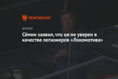 Юрий Семин - Сёмин заявил, что он не уверен в качестве легионеров «Локомотива» - championat.com - Россия