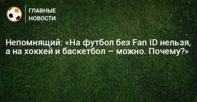 Валерий Непомнящий - Непомнящий: «На футбол без Fan ID нельзя, а на хоккей и баскетбол – можно. Почему?» - bombardir.ru