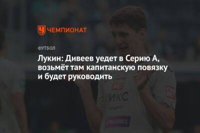 Виктор Гончаренко - Игорь Дивеев - Лукин: Дивеев уедет в Серию А, возьмёт там капитанскую повязку и будет руководить - championat.com - Москва - Италия