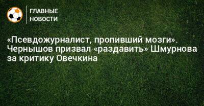 Александр Овечкин - Андрей Чернышов - «Псевдожурналист, пропивший мозги». Чернышов призвал «раздавить» Шмурнова за критику Овечкина - bombardir.ru - Россия - Вашингтон - Уругвай