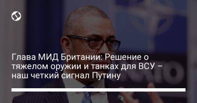 Владимир Путин - Джеймс Клеверли - Глава МИД Британии: Решение о тяжелом оружии и танках для ВСУ – наш четкий сигнал Путину - liga.net - Россия - Украина - Англия