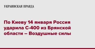 Юрий Игнат - По Киеву 14 января Россия ударила С-400 из Брянской области – Воздушные силы - pravda.com.ua - Россия - Киев - Брянская обл.