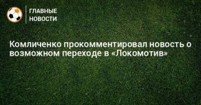 Николай Комличенко - Комличенко прокомментировал новость о возможном переходе в «Локомотив» - bombardir.ru