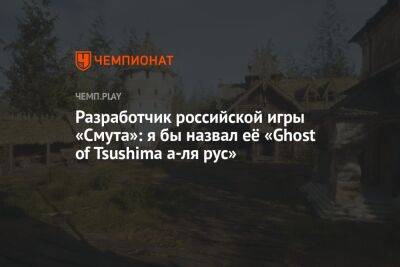 Разработчик российской игры «Смута»: я бы назвал её «Ghost of Tsushima а-ля рус» - championat.com