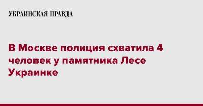 В Москве полиция схватила 4 человек у памятника Лесе Украинке - pravda.com.ua - Москва