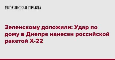 Владимир Зеленский - Зеленскому доложили: Удар по дому в Днепре нанесен российской ракетой Х-22 - pravda.com.ua - Россия - Днепр