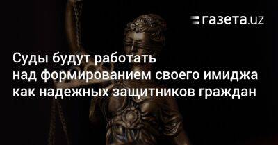 Суды будут работать над формированием своего имиджа как надёжных защитников граждан - gazeta.uz - Узбекистан