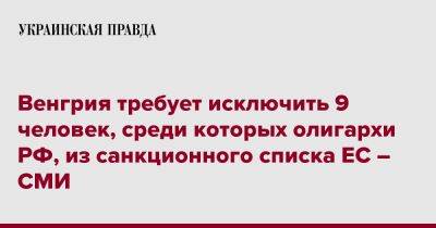 Венгрия требует исключить 9 человек, среди которых олигархи РФ, из санкционного списка ЕС – СМИ - pravda.com.ua - Россия - Украина - Венгрия