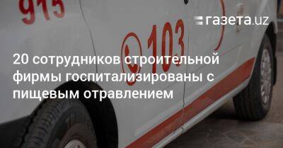 20 сотрудников строительной фирмы отравились в Ташкенте - gazeta.uz - Узбекистан - Ташкент