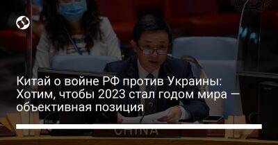 Китай о войне РФ против Украины: Хотим, чтобы 2023 стал годом мира — объективная позиция - liga.net - Россия - Китай - Украина