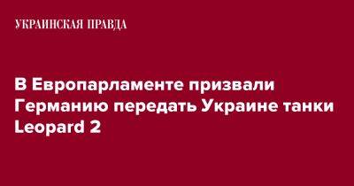 Олафа Шольца - В Европарламенте призвали Германию передать Украине танки Leopard 2 - pravda.com.ua - Украина - Германия