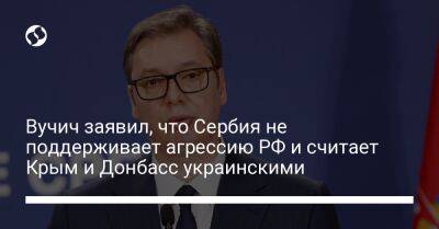 Владимир Путин - Александр Вучич - Вучич заявил, что Сербия не поддерживает агрессию РФ и считает Крым и Донбасс украинскими - liga.net - Москва - Россия - Украина - Крым - Сербия - Косово