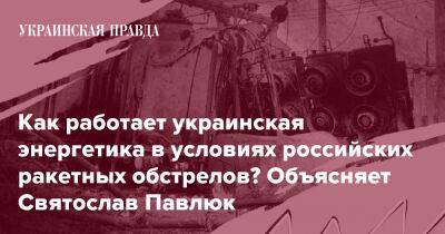 Как работает украинская энергетика в условиях российских ракетных обстрелов? Объясняет Святослав Павлюк - pravda.com.ua - Росія