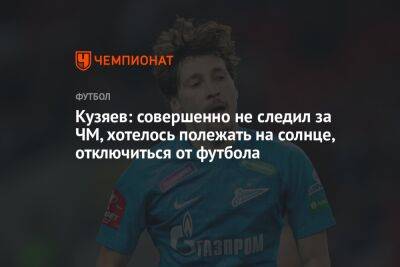 Далер Кузяев - Кузяев: совершенно не следил за ЧМ, хотелось полежать на солнце, отключиться от футбола - championat.com - Франция - Аргентина - Катар