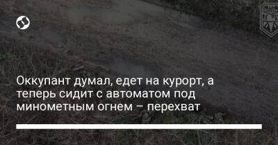 Оккупант думал, едет на курорт, а теперь сидит с автоматом под минометным огнем – перехват - liga.net - Россия - Украина