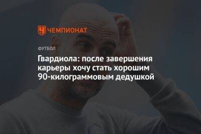 Хосеп Гвардиола - Гвардиола: после завершения карьеры хочу стать хорошим 90-килограммовым дедушкой - championat.com
