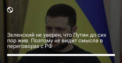 Владимир Зеленский - Владимир Путин - Зеленский не уверен, что Путин до сих пор жив. Поэтому не видит смысла в переговорах с РФ - liga.net - Россия - Украина