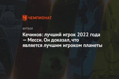 Лионеля Месси - Валерий Кечинов - Кечинов: лучший игрок 2022 года — Месси. Он доказал, что является лучшим игроком планеты - championat.com - Аргентина