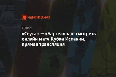 «Сеута» — «Барселона»: смотреть онлайн матч Кубка Испании, прямая трансляция - championat.com - Испания
