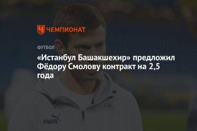 Андрей Панков - Федор Смолов - Герман Ткаченко - «Истанбул Башакшехир» предложил Фёдору Смолову контракт на 2,5 года - championat.com - Москва - Турция