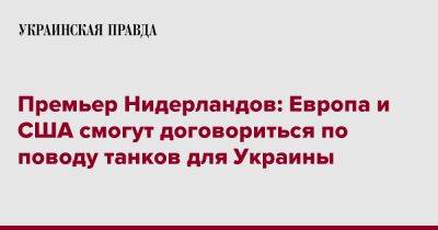 Марк Рютте - Премьер Нидерландов: Европа и США смогут договориться по поводу танков для Украины - pravda.com.ua - США - Украина - Голландия