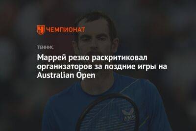 Энди Маррей - Маррей резко раскритиковал организаторов за поздние игры на Australian Open - championat.com - Англия - Австралия