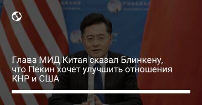 Си Цзиньпин - Цинь Ган - Энтони Блинкен - Глава МИД Китая сказал Блинкену, что Пекин хочет улучшить отношения КНР и США - liga.net - Россия - Китай - США - Украина