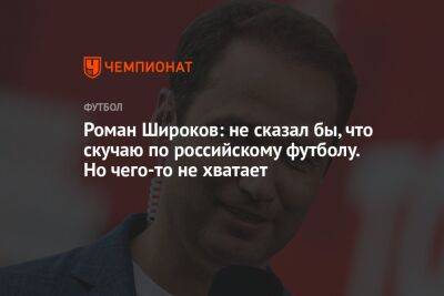 Роман Широков - Егор Кабак - Роман Широков: не сказал бы, что скучаю по российскому футболу. Но чего-то не хватает - championat.com - Россия
