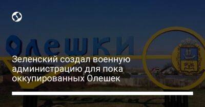 Владимир Зеленский - Зеленский создал военную администрацию для пока оккупированных Олешек - liga.net - Украина - Херсон - Мелитополь - Херсонская обл. - Олешки