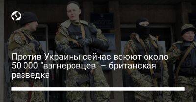 Против Украины сейчас воюют около 50 000 "вагнеровцев" – британская разведка - liga.net - Россия - Украина